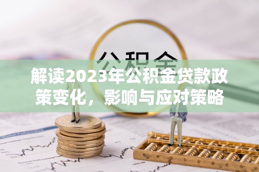 会同解读2023年公积金贷款政策变化，影响与应对策略