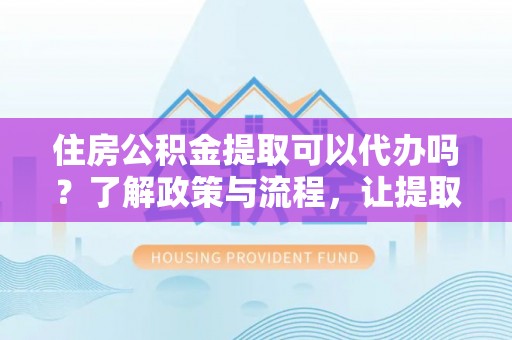 会同住房公积金提取可以代办吗？了解政策与流程，让提取更便捷