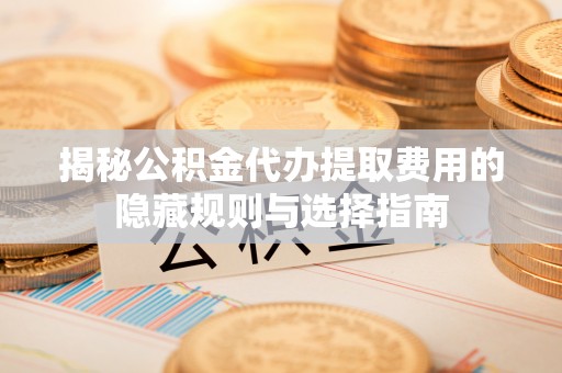 会同揭秘公积金代办提取费用的隐藏规则与选择指南