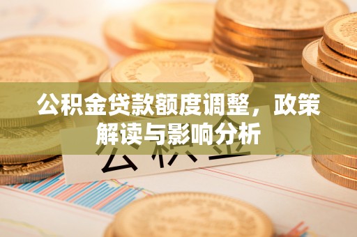 会同公积金贷款额度调整，政策解读与影响分析