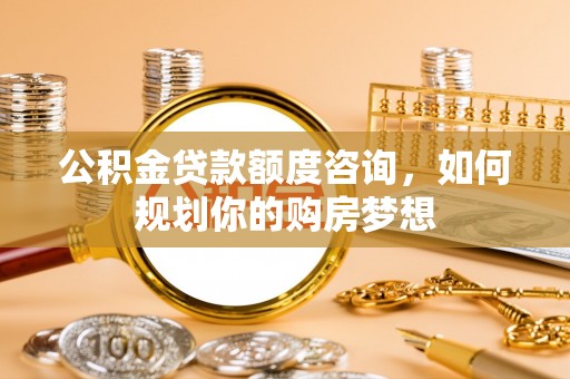 会同公积金贷款额度咨询，如何规划你的购房梦想