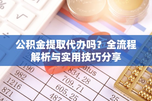 会同公积金提取代办吗？全流程解析与实用技巧分享