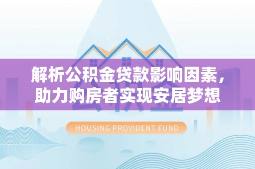 会同解析公积金贷款影响因素，助力购房者实现安居梦想