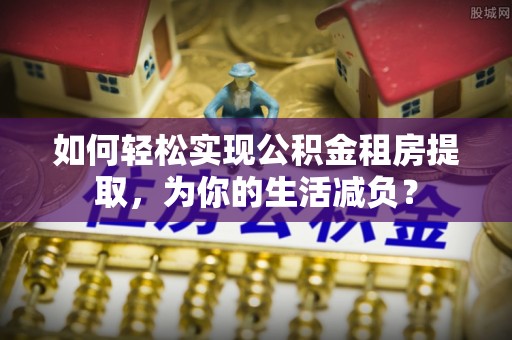 会同如何轻松实现公积金租房提取，为你的生活减负？