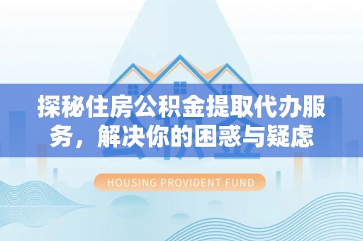 会同探秘住房公积金提取代办服务，解决你的困惑与疑虑