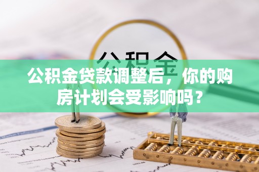 会同公积金贷款调整后，你的购房计划会受影响吗？