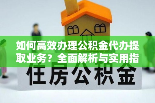 会同如何高效办理公积金代办提取业务？全面解析与实用指南