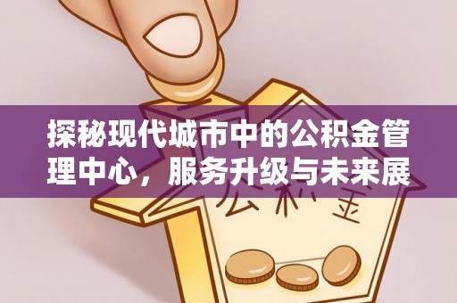 会同探秘现代城市中的公积金管理中心，服务升级与未来展望