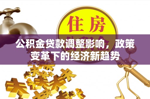 会同公积金贷款调整影响，政策变革下的经济新趋势