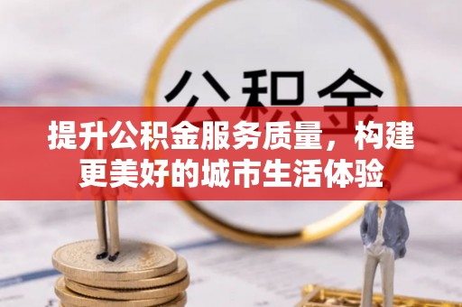 会同提升公积金服务质量，构建更美好的城市生活体验