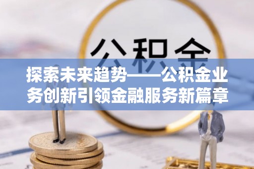 会同探索未来趋势——公积金业务创新引领金融服务新篇章