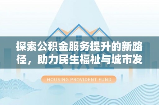 会同探索公积金服务提升的新路径，助力民生福祉与城市发展