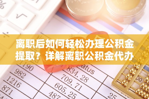 会同离职后如何轻松办理公积金提取？详解离职公积金代办提取流程