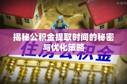会同揭秘公积金提取时间的秘密与优化策略