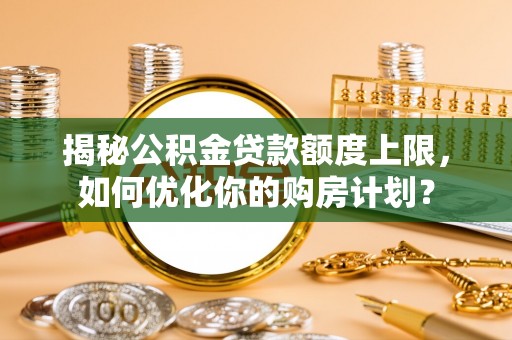 会同揭秘公积金贷款额度上限，如何优化你的购房计划？