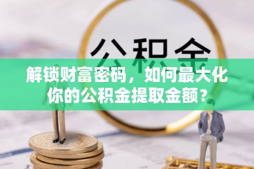 会同解锁财富密码，如何最大化你的公积金提取金额？