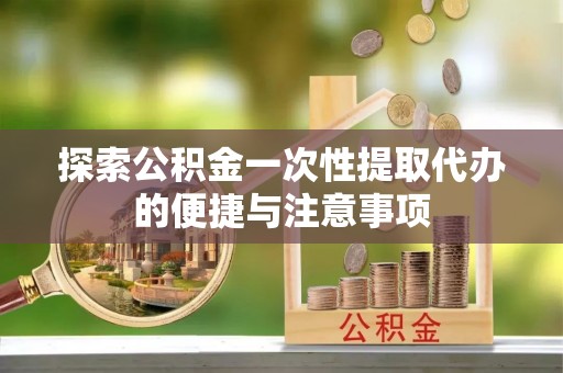 会同探索公积金一次性提取代办的便捷与注意事项