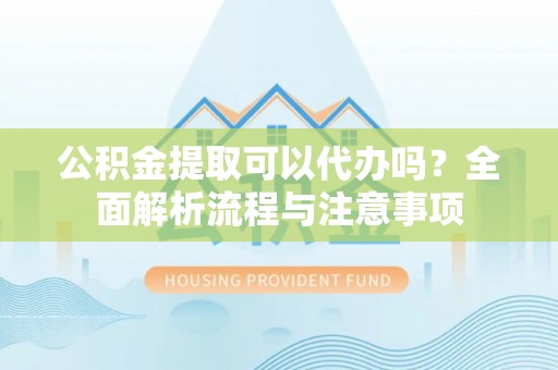 会同公积金提取可以代办吗？全面解析流程与注意事项
