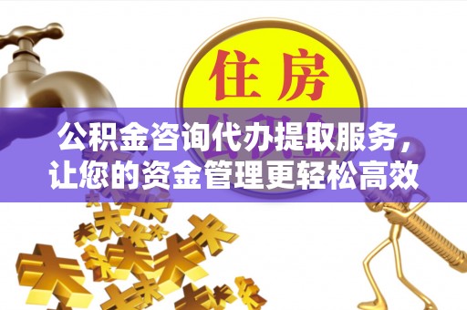 会同公积金咨询代办提取服务，让您的资金管理更轻松高效