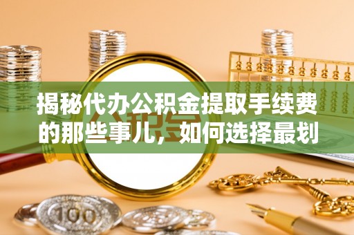 会同揭秘代办公积金提取手续费的那些事儿，如何选择最划算的服务？