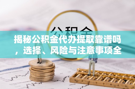 会同揭秘公积金代办提取靠谱吗，选择、风险与注意事项全解析