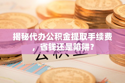 会同揭秘代办公积金提取手续费，省钱还是陷阱？
