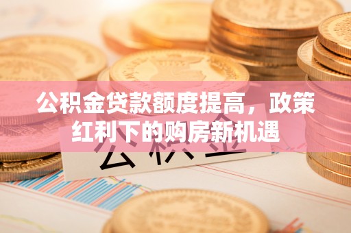 会同公积金贷款额度提高，政策红利下的购房新机遇