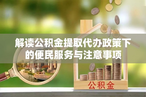 会同解读公积金提取代办政策下的便民服务与注意事项