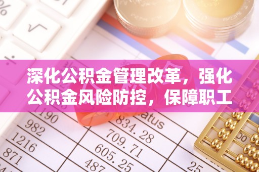 会同深化公积金管理改革，强化公积金风险防控，保障职工权益