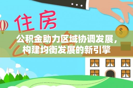 会同公积金助力区域协调发展，构建均衡发展的新引擎