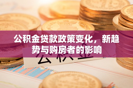 会同公积金贷款政策变化，新趋势与购房者的影响