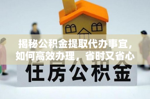 会同揭秘公积金提取代办事宜，如何高效办理，省时又省心？