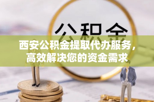 会同西安公积金提取代办服务，高效解决您的资金需求