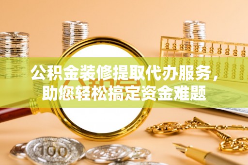 会同公积金装修提取代办服务，助您轻松搞定资金难题