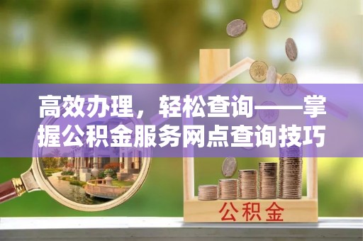 会同高效办理，轻松查询——掌握公积金服务网点查询技巧