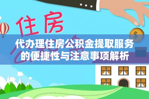会同代办理住房公积金提取服务的便捷性与注意事项解析
