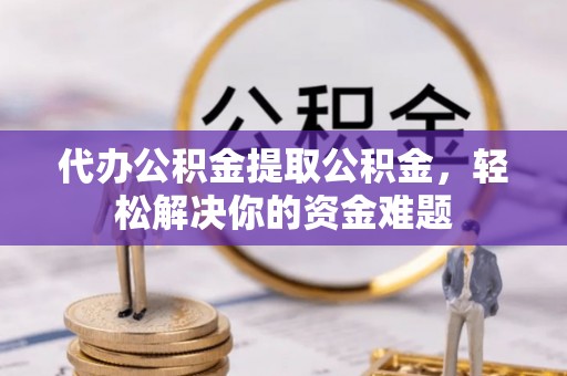 会同代办公积金提取公积金，轻松解决你的资金难题
