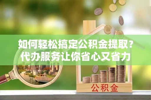 会同如何轻松搞定公积金提取？代办服务让你省心又省力