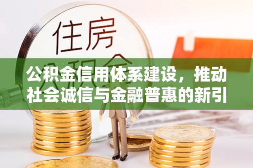会同公积金信用体系建设，推动社会诚信与金融普惠的新引擎