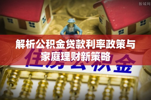 会同解析公积金贷款利率政策与家庭理财新策略