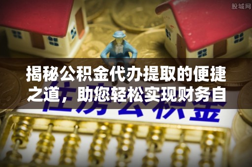 会同揭秘公积金代办提取的便捷之道，助您轻松实现财务自由
