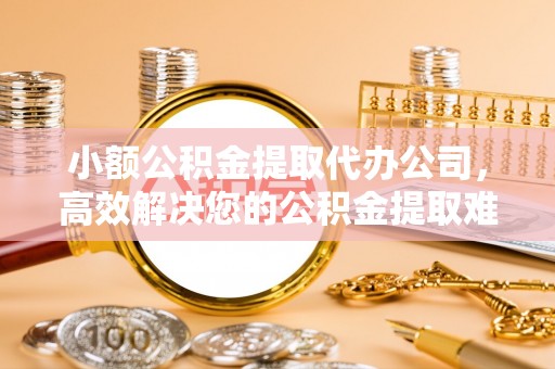 会同小额公积金提取代办公司，高效解决您的公积金提取难题