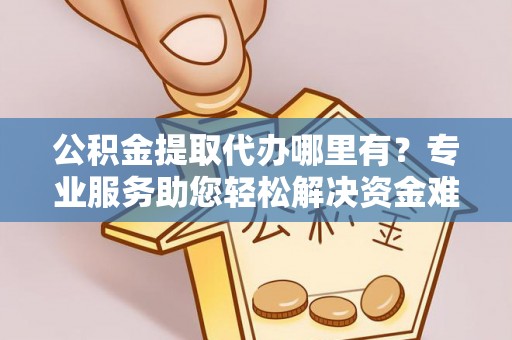 会同公积金提取代办哪里有？专业服务助您轻松解决资金难题