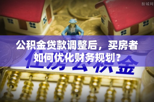 会同公积金贷款调整后，买房者如何优化财务规划？