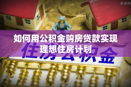 会同如何用公积金购房贷款实现理想住房计划