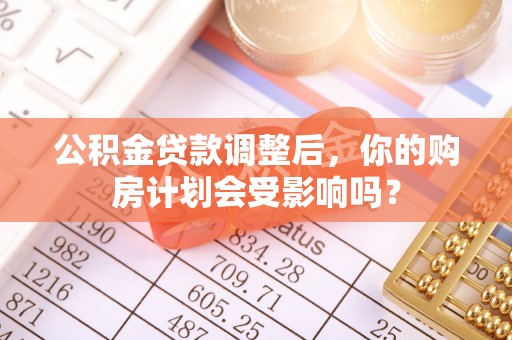 会同公积金贷款调整后，你的购房计划会受影响吗？