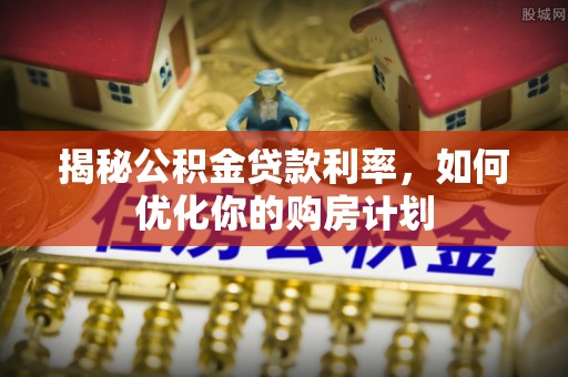 会同揭秘公积金贷款利率，如何优化你的购房计划