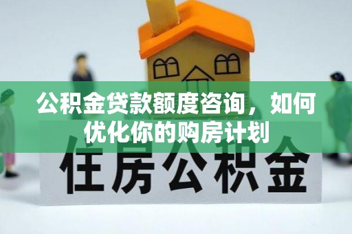 会同公积金贷款额度咨询，如何优化你的购房计划