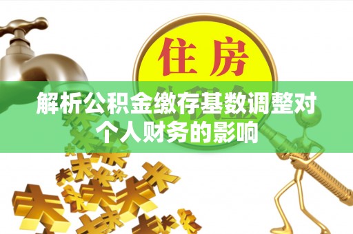 会同解析公积金缴存基数调整对个人财务的影响