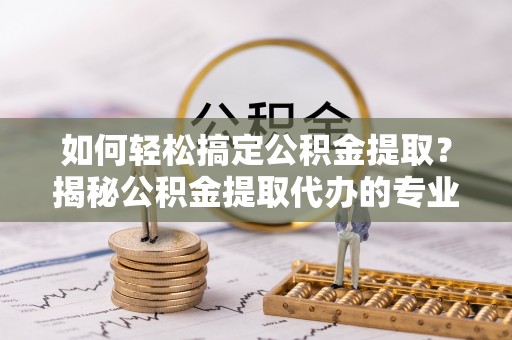 会同如何轻松搞定公积金提取？揭秘公积金提取代办的专业服务